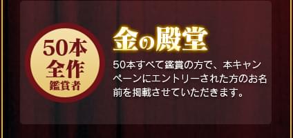 金の殿堂 50本すべて鑑賞の方で、本キャンペーンにエントリーされた方のお名前を掲載させていただきます。