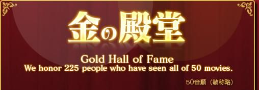 金の殿堂 Gold Hall of Fame We honor 225 people who have seen all of 50 moives.