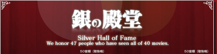 銀の殿堂 Silver Hall of Fame We honor 46 people who have seen all of 40 moives.