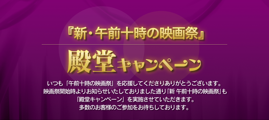 第4回 殿堂キャンペーン 「新 午前十時の映画祭」も「殿堂キャンペーン」を実施させていただきます。多数のお客様のご参加をお待ちしております。
