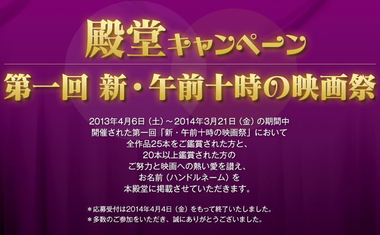 第一回 新・午前十時の映画祭 殿堂キャンペーン いつも「午前十時の映画祭」を応援してくださりありがとうございます。映画祭開始時よりお知らせいたしておりました通り「第一回 新・午前十時の映画祭」も「殿堂キャンペーン」を実施させていただきます。多数のお客様のご参加をお待ちしております。