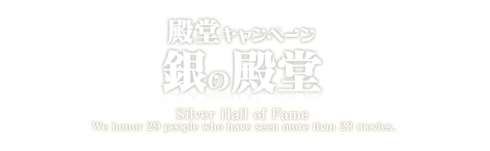 殿堂キャンペーン 銀の殿堂 Silver Hall of Fame We honor 29 people who have seen more than 23 movies.