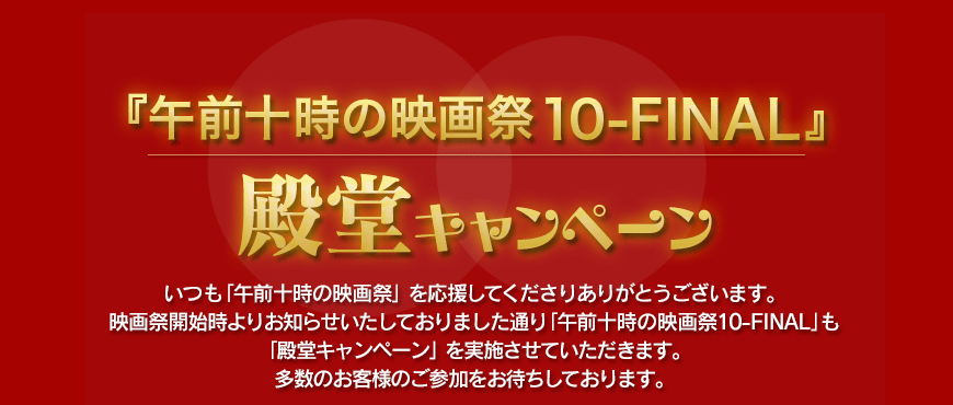 第10回 殿堂キャンペーン　「午前十時の映画祭10-FINAL」も「殿堂キャンペーン」を実施させていただきます。多数のお客様のご参加をお待ちしております。