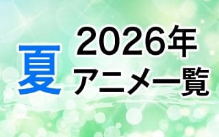 2026夏アニメ一覧 作品情報、スタッフ・声優情報、放送情報、イベント情報