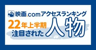 2022年上半期、最も注目された人物とは？ 映画.comアクセスランキング