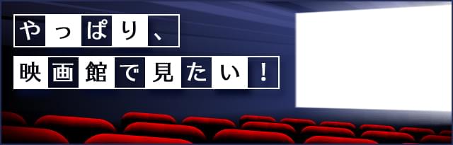 やっぱり、映画館で見たい！