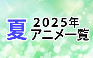 2025夏アニメ一覧 作品情報、スタッフ・声優、放送情報や最新アニメ情報も