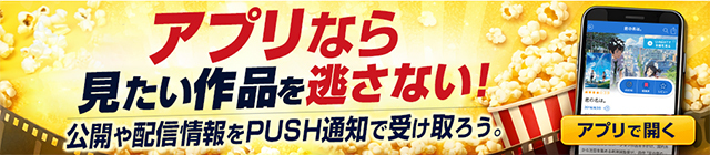 アプリなら見たい作品を逃さない！ 公開や配信情報をPUSH通知で受け取ろう。