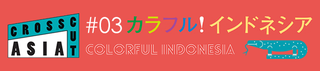 国際交流基金アジアセンター presents 「CROSSCUT ASIA #03 カラフル!インドネシア」
