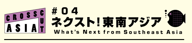 国際交流基金アジアセンター presents 「CROSSCUT ASIA #04 ネクスト!東南アジア」