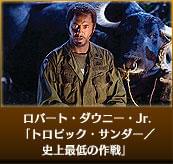 ロバート・ダウニー・Jr.　「トロピック・サンダー／史上最低の作戦」