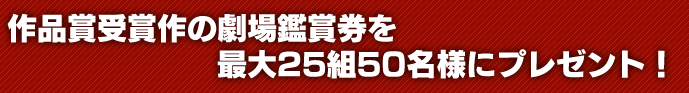 作品受賞作の劇場鑑賞券を最大25組50名様にプレゼント！