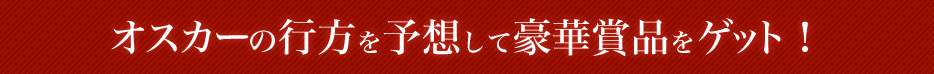 オスカーの行方を予想して豪華賞品をゲット！